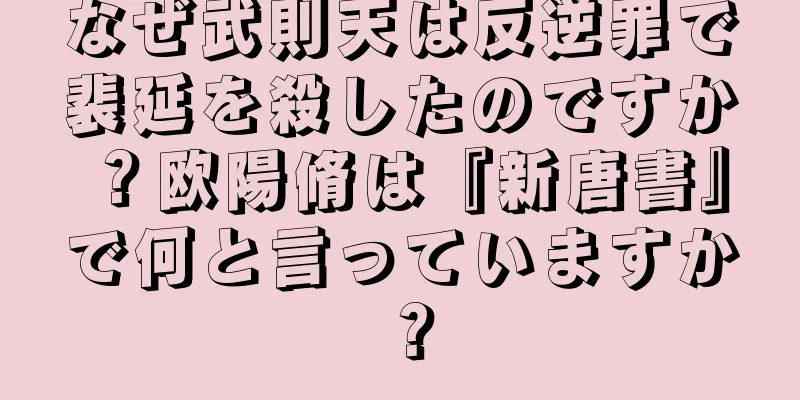 なぜ武則天は反逆罪で裴延を殺したのですか？欧陽脩は『新唐書』で何と言っていますか？