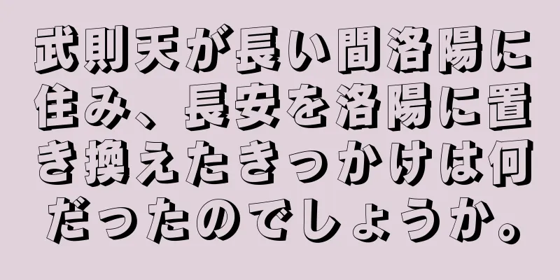 武則天が長い間洛陽に住み、長安を洛陽に置き換えたきっかけは何だったのでしょうか。