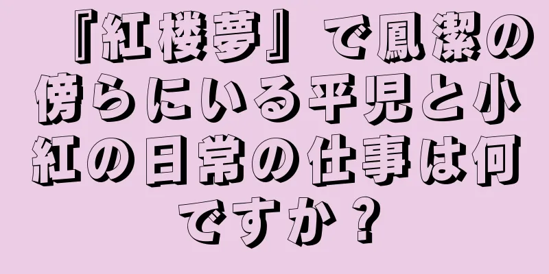 『紅楼夢』で鳳潔の傍らにいる平児と小紅の日常の仕事は何ですか？