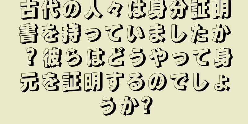 古代の人々は身分証明書を持っていましたか？彼らはどうやって身元を証明するのでしょうか?