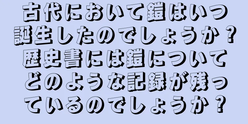 古代において鎧はいつ誕生したのでしょうか？歴史書には鎧についてどのような記録が残っているのでしょうか？