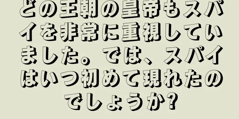 どの王朝の皇帝もスパイを非常に重視していました。では、スパイはいつ初めて現れたのでしょうか?