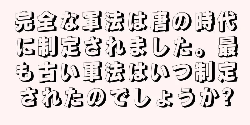 完全な軍法は唐の時代に制定されました。最も古い軍法はいつ制定されたのでしょうか?