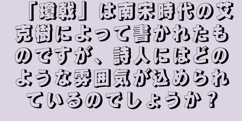 「瓊戟」は南宋時代の艾克樹によって書かれたものですが、詩人にはどのような雰囲気が込められているのでしょうか？