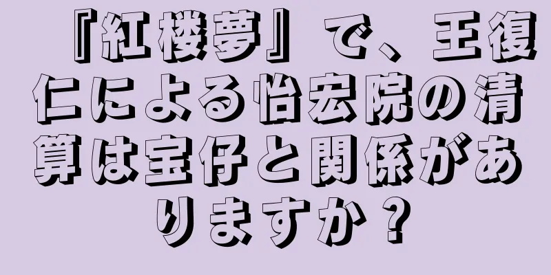 『紅楼夢』で、王復仁による怡宏院の清算は宝仔と関係がありますか？