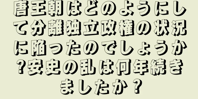 唐王朝はどのようにして分離独立政権の状況に陥ったのでしょうか?安史の乱は何年続きましたか？