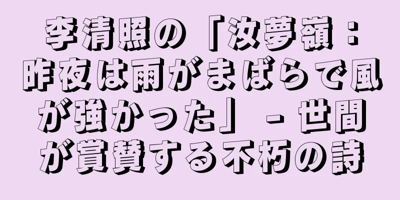 李清照の「汝夢嶺：昨夜は雨がまばらで風が強かった」 - 世間が賞賛する不朽の詩