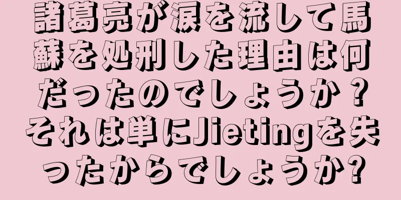 諸葛亮が涙を流して馬蘇を処刑した理由は何だったのでしょうか？それは単にJietingを失ったからでしょうか?