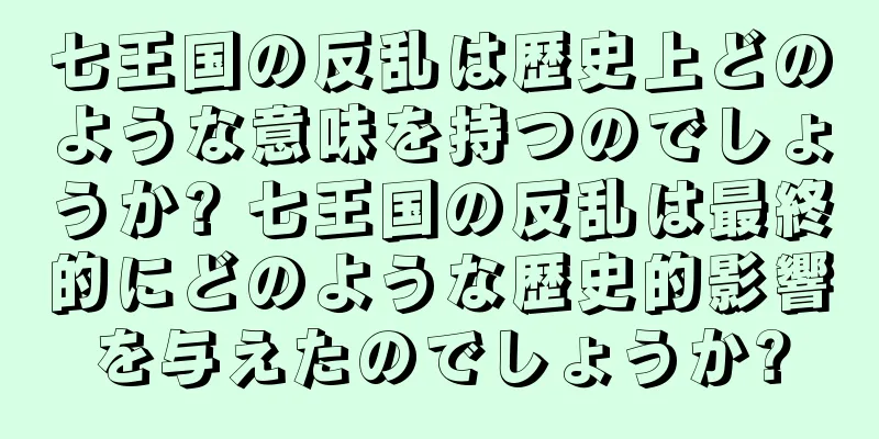 七王国の反乱は歴史上どのような意味を持つのでしょうか? 七王国の反乱は最終的にどのような歴史的影響を与えたのでしょうか?