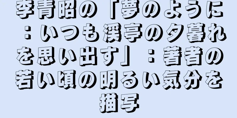 李青昭の「夢のように：いつも渓亭の夕暮れを思い出す」：著者の若い頃の明るい気分を描写