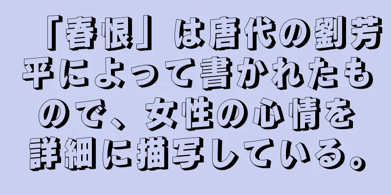 「春恨」は唐代の劉芳平によって書かれたもので、女性の心情を詳細に描写している。