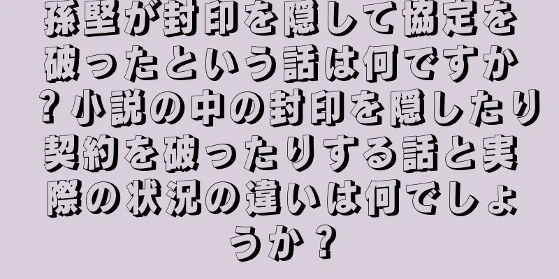 孫堅が封印を隠して協定を破ったという話は何ですか？小説の中の封印を隠したり契約を破ったりする話と実際の状況の違いは何でしょうか？