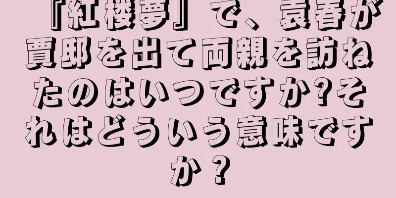 『紅楼夢』で、袁春が賈邸を出て両親を訪ねたのはいつですか?それはどういう意味ですか？