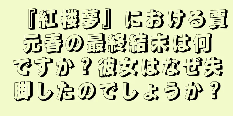 『紅楼夢』における賈元春の最終結末は何ですか？彼女はなぜ失脚したのでしょうか？