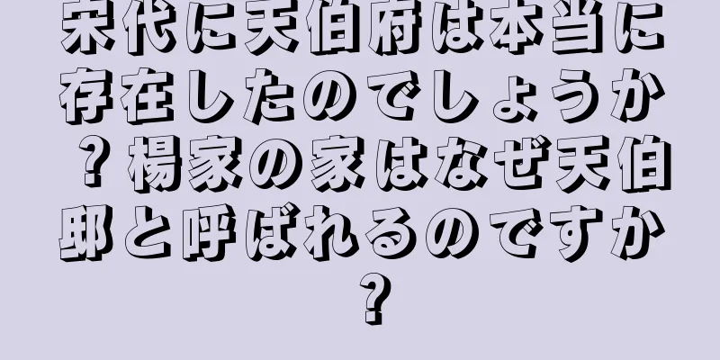 宋代に天伯府は本当に存在したのでしょうか？楊家の家はなぜ天伯邸と呼ばれるのですか？