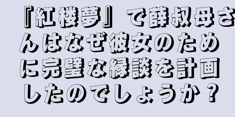 『紅楼夢』で薛叔母さんはなぜ彼女のために完璧な縁談を計画したのでしょうか？