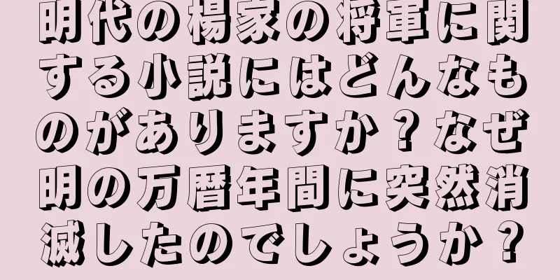 明代の楊家の将軍に関する小説にはどんなものがありますか？なぜ明の万暦年間に突然消滅したのでしょうか？