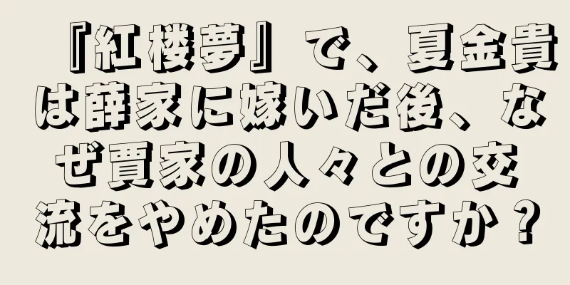 『紅楼夢』で、夏金貴は薛家に嫁いだ後、なぜ賈家の人々との交流をやめたのですか？
