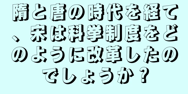 隋と唐の時代を経て、宋は科挙制度をどのように改革したのでしょうか？