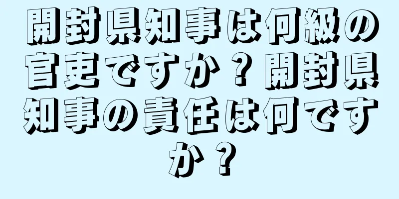 開封県知事は何級の官吏ですか？開封県知事の責任は何ですか？