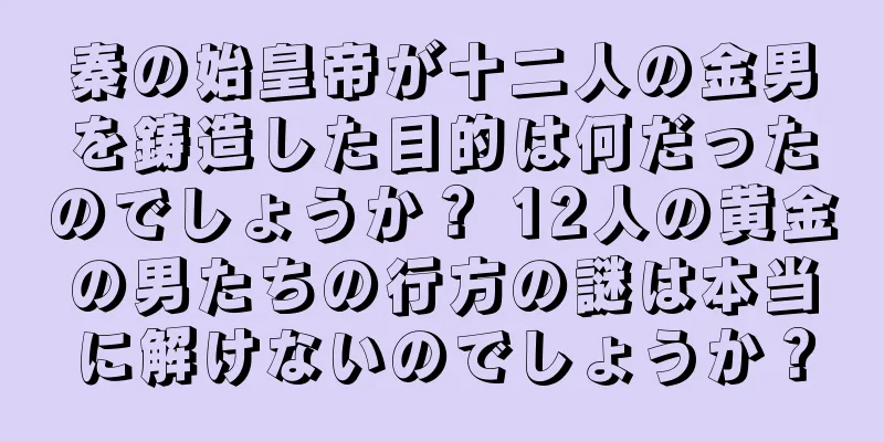 秦の始皇帝が十二人の金男を鋳造した目的は何だったのでしょうか？ 12人の黄金の男たちの行方の謎は本当に解けないのでしょうか？