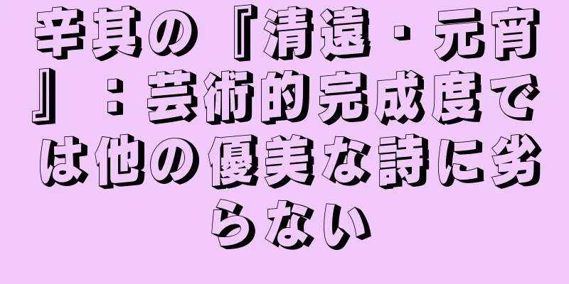 辛其の『清遠・元宵』：芸術的完成度では他の優美な詩に劣らない