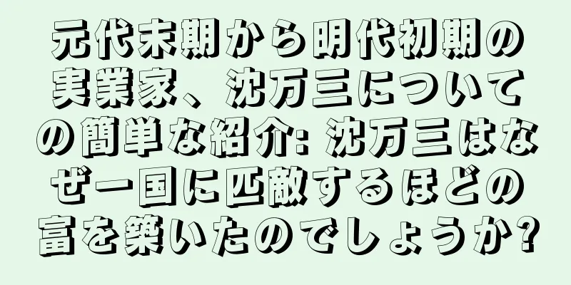 元代末期から明代初期の実業家、沈万三についての簡単な紹介: 沈万三はなぜ一国に匹敵するほどの富を築いたのでしょうか?