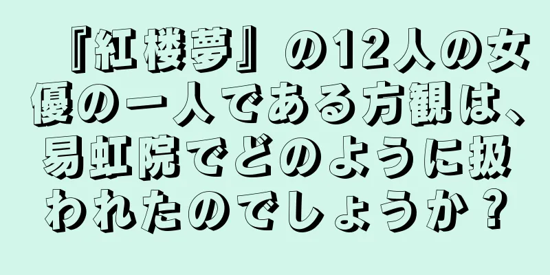 『紅楼夢』の12人の女優の一人である方観は、易虹院でどのように扱われたのでしょうか？