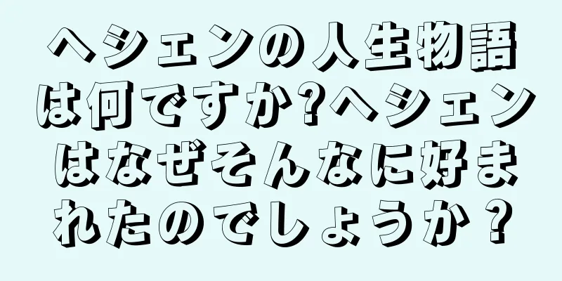 ヘシェンの人生物語は何ですか?ヘシェンはなぜそんなに好まれたのでしょうか？