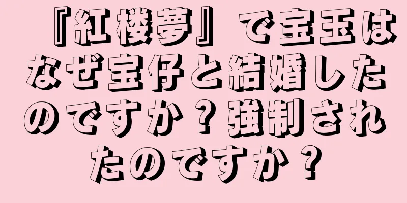 『紅楼夢』で宝玉はなぜ宝仔と結婚したのですか？強制されたのですか？