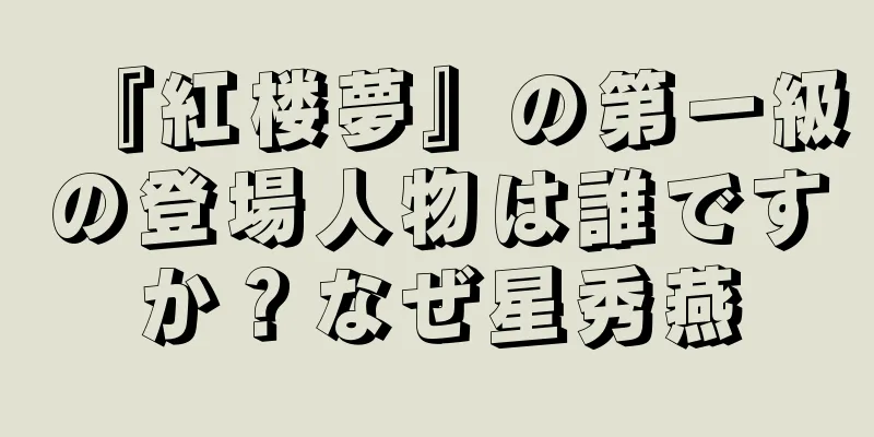 『紅楼夢』の第一級の登場人物は誰ですか？なぜ星秀燕