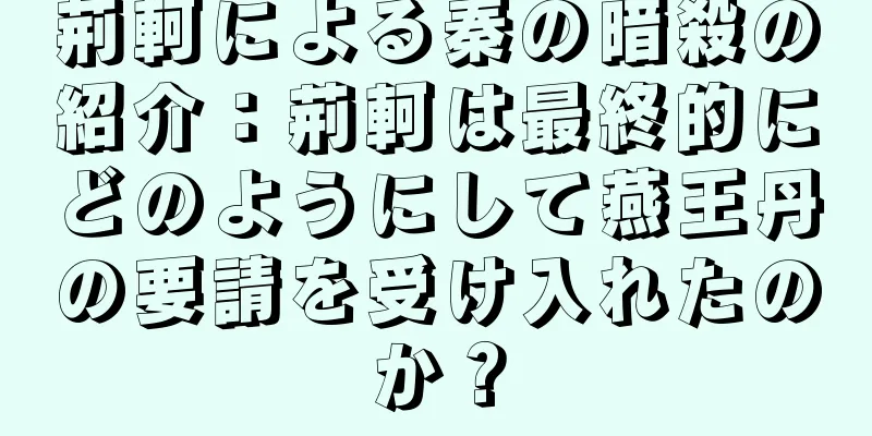 荊軻による秦の暗殺の紹介：荊軻は最終的にどのようにして燕王丹の要請を受け入れたのか？