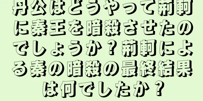 丹公はどうやって荊軻に秦王を暗殺させたのでしょうか？荊軻による秦の暗殺の最終結果は何でしたか？