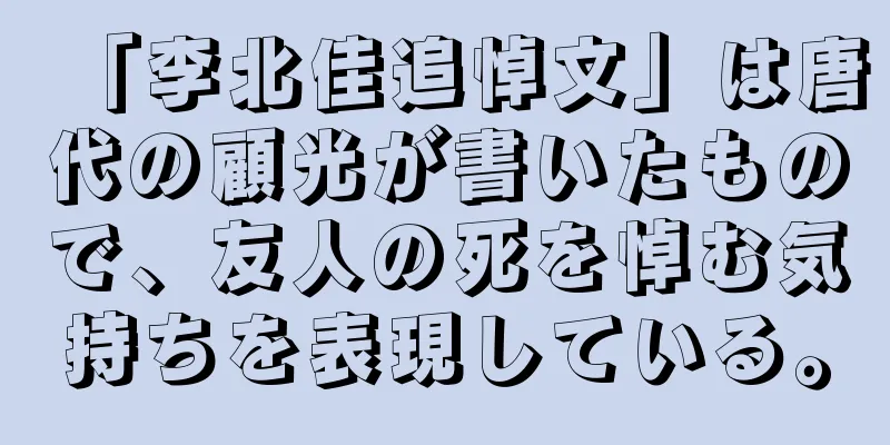「李北佳追悼文」は唐代の顧光が書いたもので、友人の死を悼む気持ちを表現している。