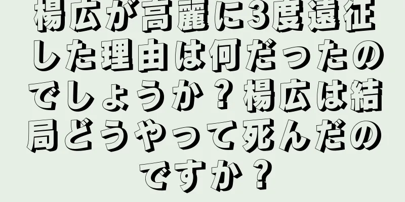 楊広が高麗に3度遠征した理由は何だったのでしょうか？楊広は結局どうやって死んだのですか？
