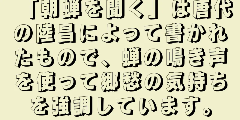 「朝蝉を聞く」は唐代の陸昌によって書かれたもので、蝉の鳴き声を使って郷愁の気持ちを強調しています。