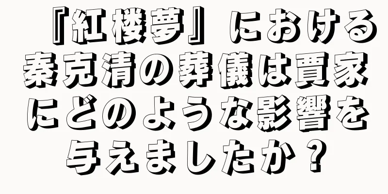 『紅楼夢』における秦克清の葬儀は賈家にどのような影響を与えましたか？