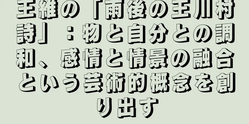 王維の「雨後の王川村詩」：物と自分との調和、感情と情景の融合という芸術的概念を創り出す