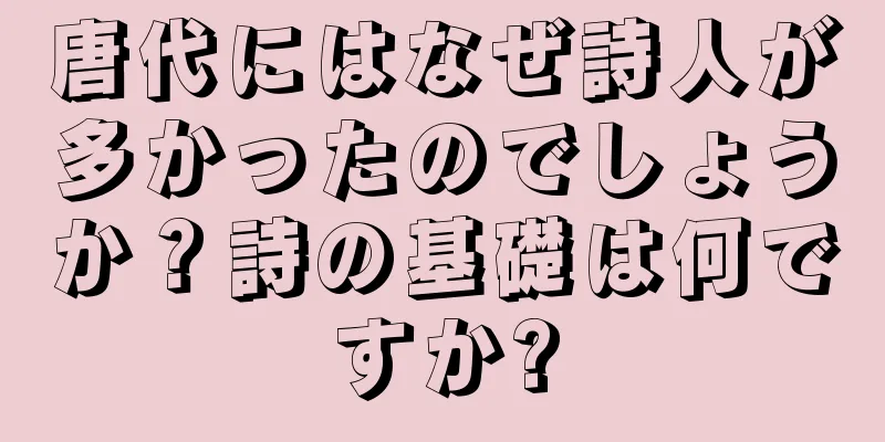 唐代にはなぜ詩人が多かったのでしょうか？詩の基礎は何ですか?
