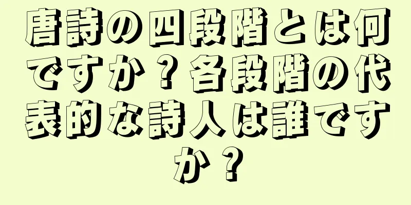 唐詩の四段階とは何ですか？各段階の代表的な詩人は誰ですか？
