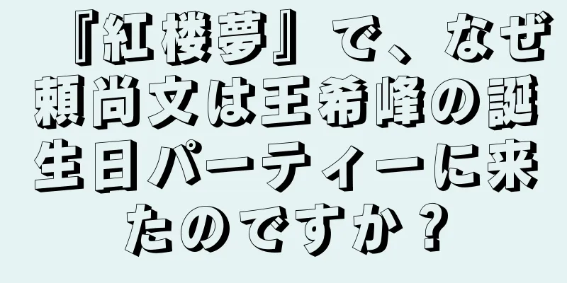『紅楼夢』で、なぜ頼尚文は王希峰の誕生日パーティーに来たのですか？