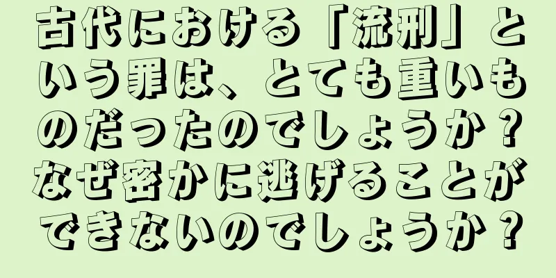 古代における「流刑」という罪は、とても重いものだったのでしょうか？なぜ密かに逃げることができないのでしょうか？