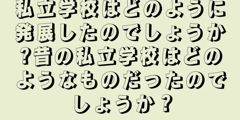 私立学校はどのように発展したのでしょうか?昔の私立学校はどのようなものだったのでしょうか？