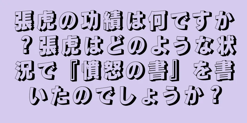 張虎の功績は何ですか？張虎はどのような状況で『憤怒の書』を書いたのでしょうか？