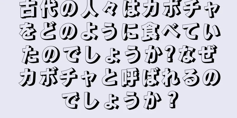 古代の人々はカボチャをどのように食べていたのでしょうか?なぜカボチャと呼ばれるのでしょうか？