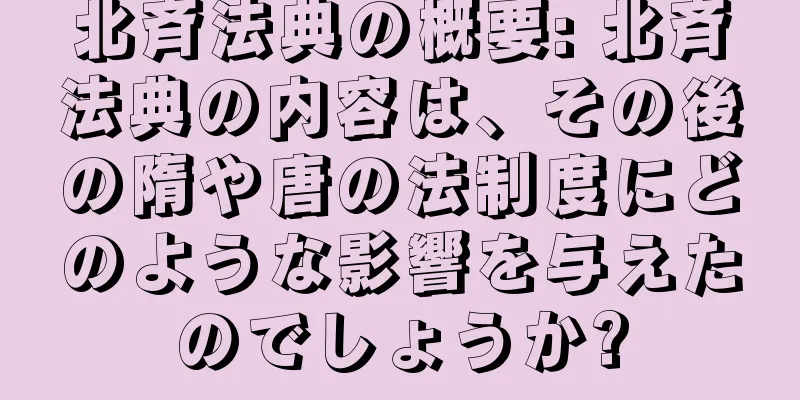北斉法典の概要: 北斉法典の内容は、その後の隋や唐の法制度にどのような影響を与えたのでしょうか?