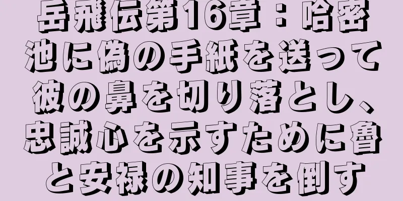 岳飛伝第16章：哈密池に偽の手紙を送って彼の鼻を切り落とし、忠誠心を示すために魯と安禄の知事を倒す