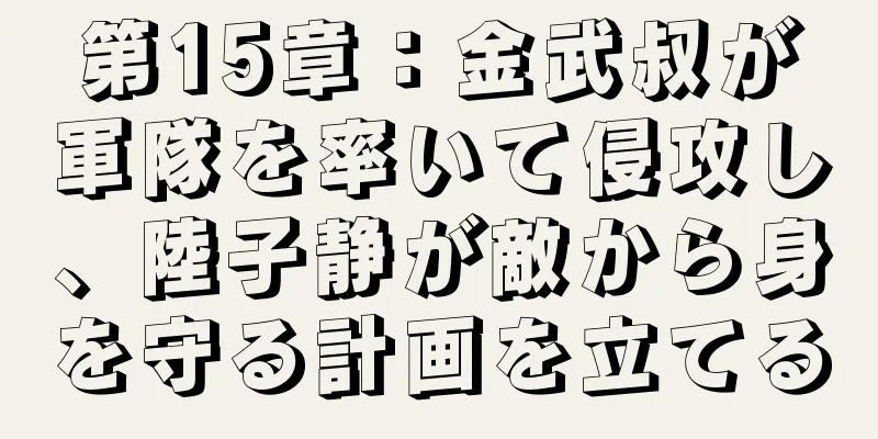 第15章：金武叔が軍隊を率いて侵攻し、陸子静が敵から身を守る計画を立てる
