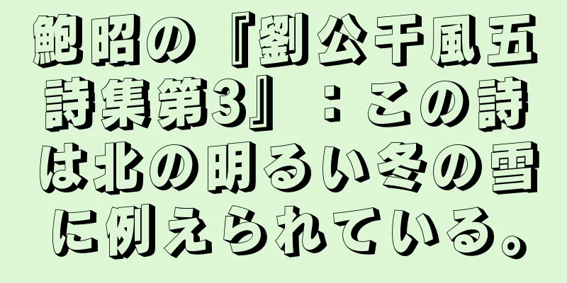 鮑昭の『劉公干風五詩集第3』：この詩は北の明るい冬の雪に例えられている。