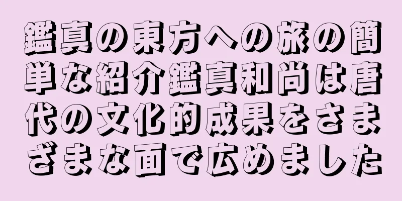 鑑真の東方への旅の簡単な紹介鑑真和尚は唐代の文化的成果をさまざまな面で広めました